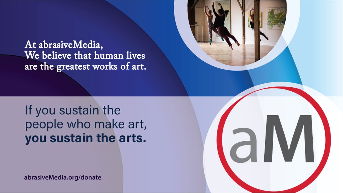 At abrasiveMedia, we believe that human lives are the greatest works of art. If you sustain the people who make art, you sustain the arts.